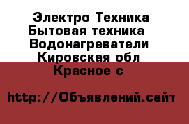 Электро-Техника Бытовая техника - Водонагреватели. Кировская обл.,Красное с.